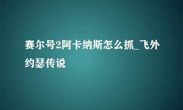 赛尔号2阿卡纳斯怎么抓_飞外约瑟传说