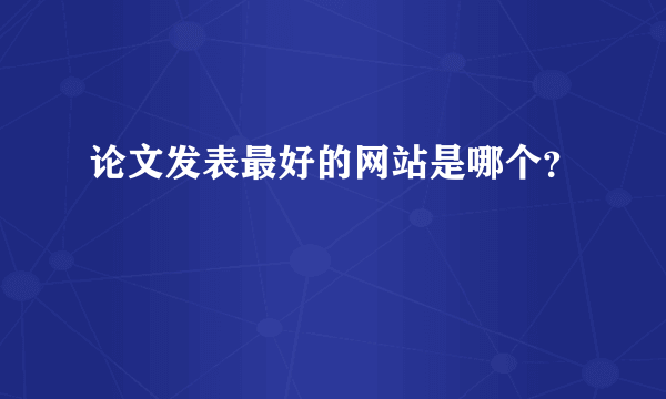 论文发表最好的网站是哪个？