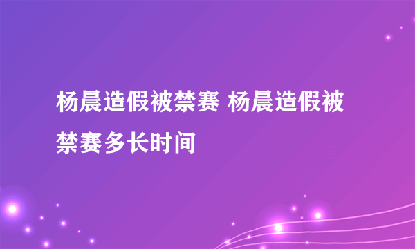 杨晨造假被禁赛 杨晨造假被禁赛多长时间