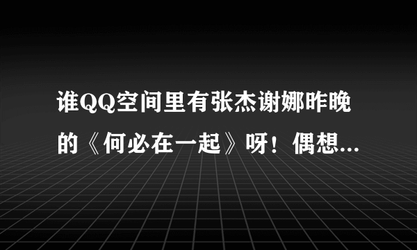 谁QQ空间里有张杰谢娜昨晚的《何必在一起》呀！偶想转，定谢呀！（我不会截视频）