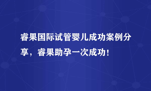 睿果国际试管婴儿成功案例分享，睿果助孕一次成功！