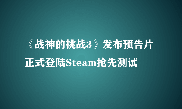 《战神的挑战3》发布预告片 正式登陆Steam抢先测试