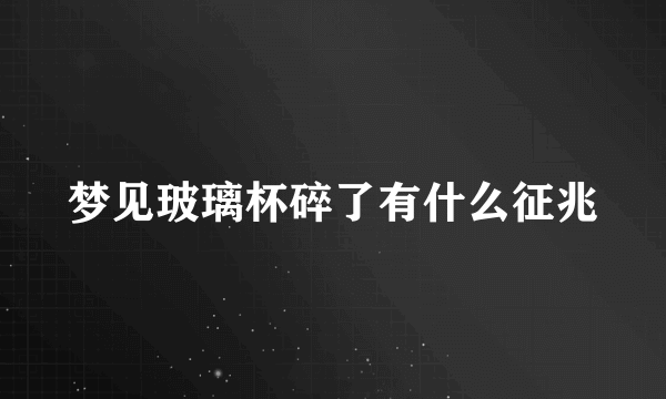 梦见玻璃杯碎了有什么征兆