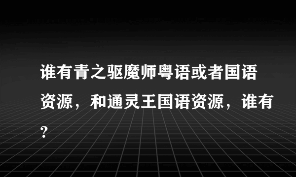 谁有青之驱魔师粤语或者国语资源，和通灵王国语资源，谁有？