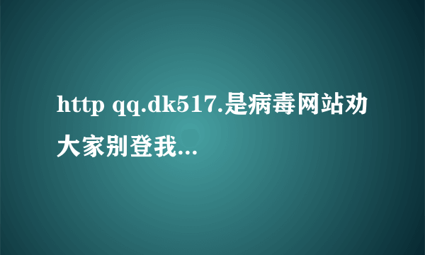 http qq.dk517.是病毒网站劝大家别登我被赔了100