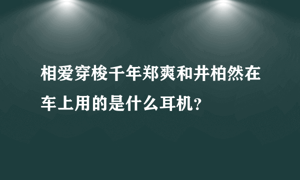 相爱穿梭千年郑爽和井柏然在车上用的是什么耳机？