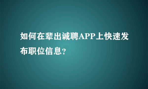 如何在辈出诚聘APP上快速发布职位信息？