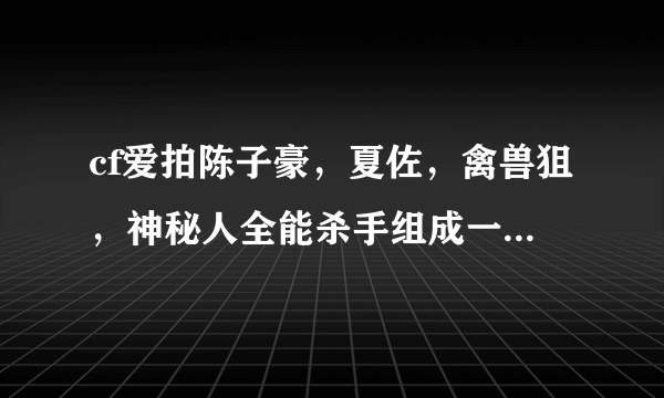 cf爱拍陈子豪，夏佐，禽兽狙，神秘人全能杀手组成一支战队厉害吗