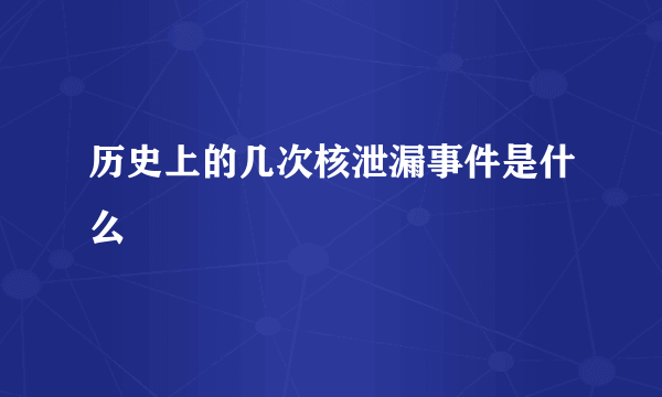 历史上的几次核泄漏事件是什么