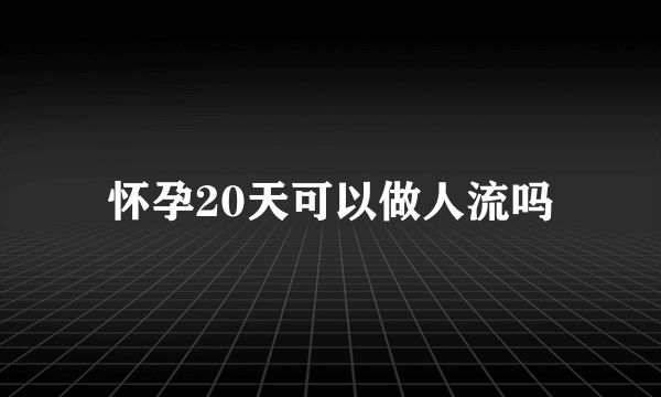 怀孕20天可以做人流吗