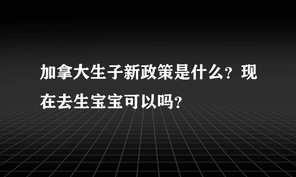 加拿大生子新政策是什么？现在去生宝宝可以吗？