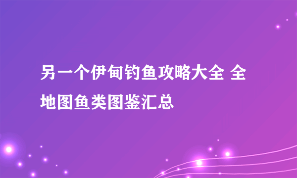 另一个伊甸钓鱼攻略大全 全地图鱼类图鉴汇总