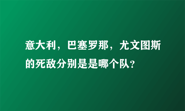 意大利，巴塞罗那，尤文图斯的死敌分别是是哪个队？