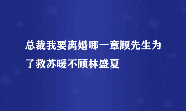 总裁我要离婚哪一章顾先生为了救苏暖不顾林盛夏