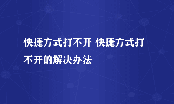 快捷方式打不开 快捷方式打不开的解决办法