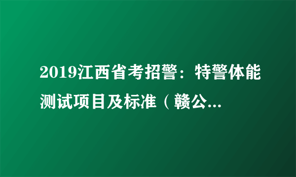 2019江西省考招警：特警体能测试项目及标准（赣公字〔2005〕98号）