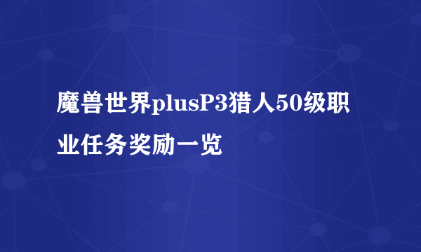 魔兽世界plusP3猎人50级职业任务奖励一览