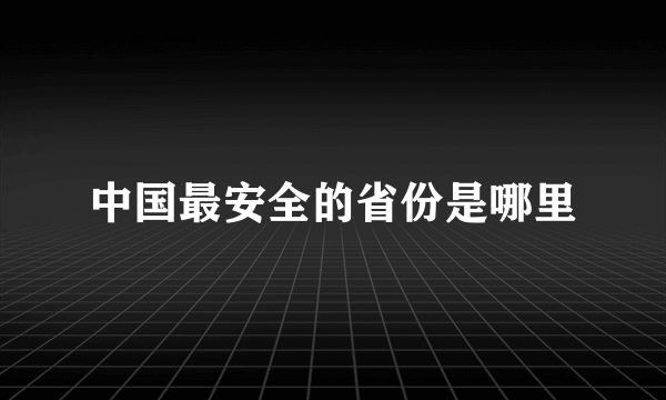 中国最安全的省份是哪里