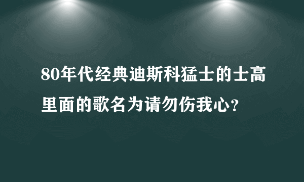 80年代经典迪斯科猛士的士高里面的歌名为请勿伤我心？