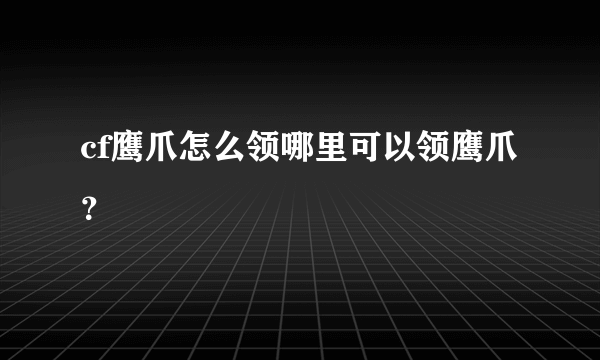 cf鹰爪怎么领哪里可以领鹰爪？