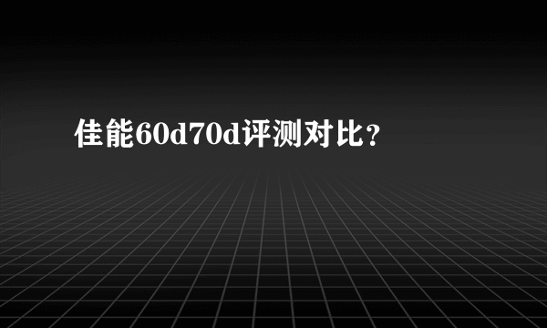 佳能60d70d评测对比？