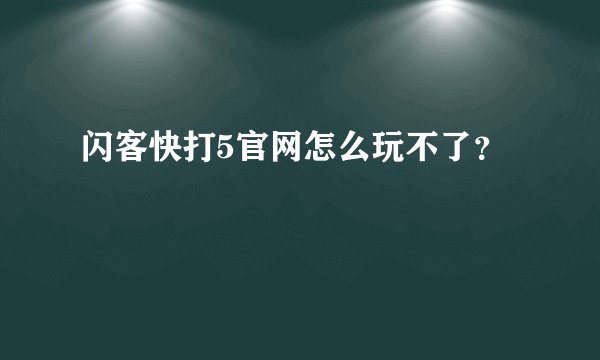 闪客快打5官网怎么玩不了？