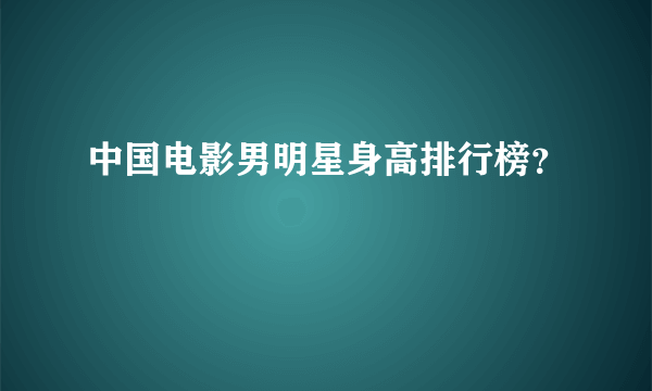 中国电影男明星身高排行榜？