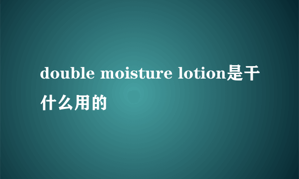 double moisture lotion是干什么用的