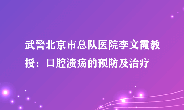 武警北京市总队医院李文霞教授：口腔溃疡的预防及治疗