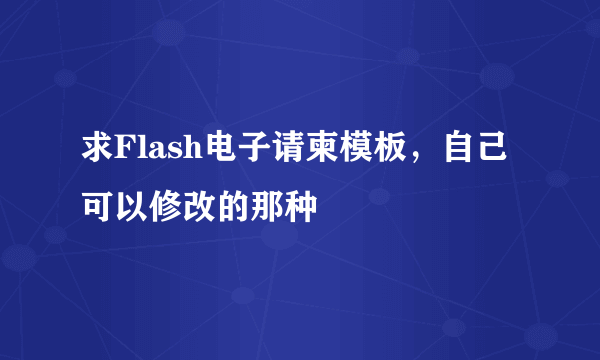 求Flash电子请柬模板，自己可以修改的那种