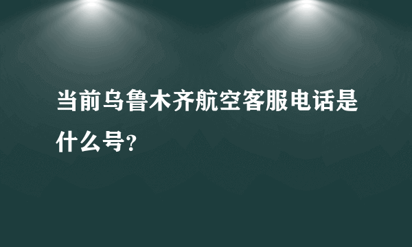 当前乌鲁木齐航空客服电话是什么号？