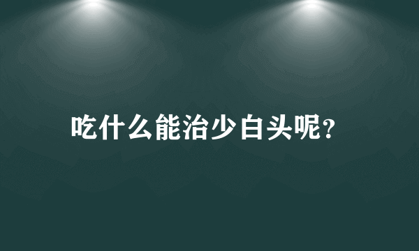 吃什么能治少白头呢？