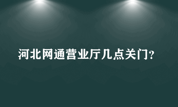 河北网通营业厅几点关门？