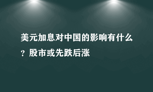 美元加息对中国的影响有什么？股市或先跌后涨