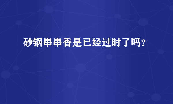 砂锅串串香是已经过时了吗？