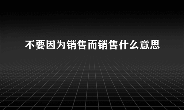 不要因为销售而销售什么意思