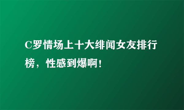 C罗情场上十大绯闻女友排行榜，性感到爆啊！