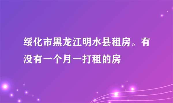 绥化市黑龙江明水县租房。有没有一个月一打租的房