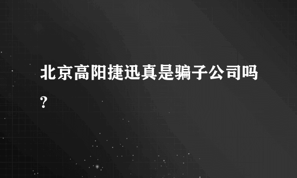 北京高阳捷迅真是骗子公司吗?