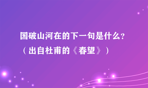 国破山河在的下一句是什么？（出自杜甫的《春望》）