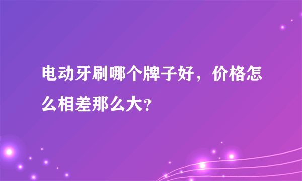 电动牙刷哪个牌子好，价格怎么相差那么大？