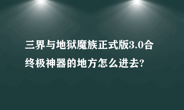 三界与地狱魔族正式版3.0合终极神器的地方怎么进去?