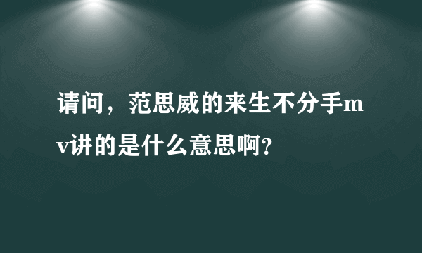 请问，范思威的来生不分手mv讲的是什么意思啊？