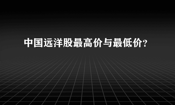 中国远洋股最高价与最低价？