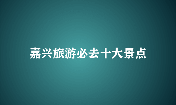 嘉兴旅游必去十大景点