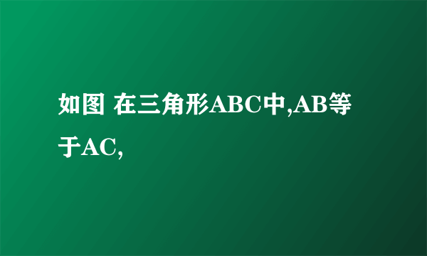 如图 在三角形ABC中,AB等于AC,