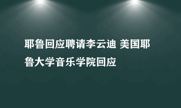 耶鲁回应聘请李云迪 美国耶鲁大学音乐学院回应