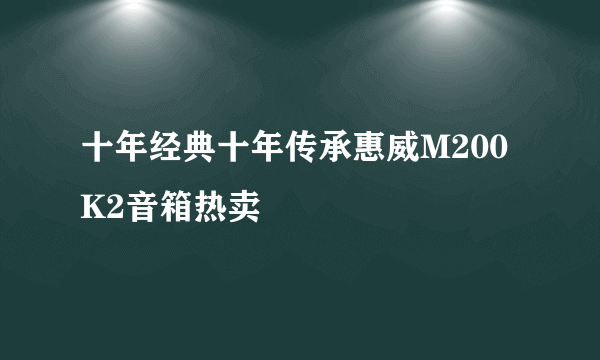 十年经典十年传承惠威M200K2音箱热卖