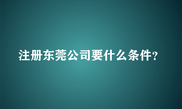 注册东莞公司要什么条件？