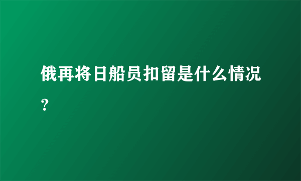 俄再将日船员扣留是什么情况？